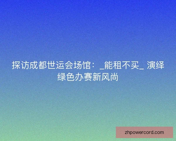 探访成都世运会场馆：_能租不买_ 演绎绿色办赛新风尚