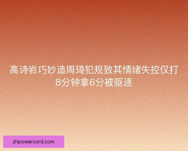 高诗岩巧妙造周琦犯规致其情绪失控仅打8分钟拿6分被驱逐