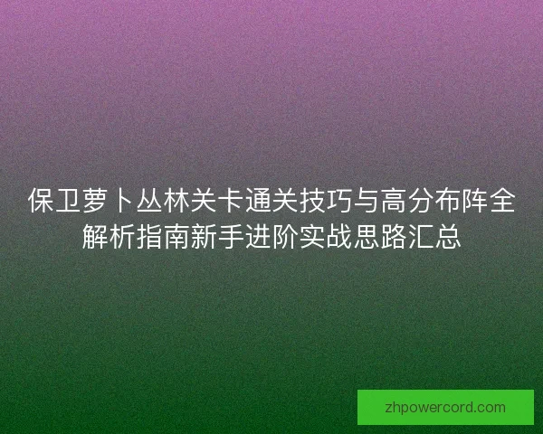 保卫萝卜丛林关卡通关技巧与高分布阵全解析指南新手进阶实战思路汇总